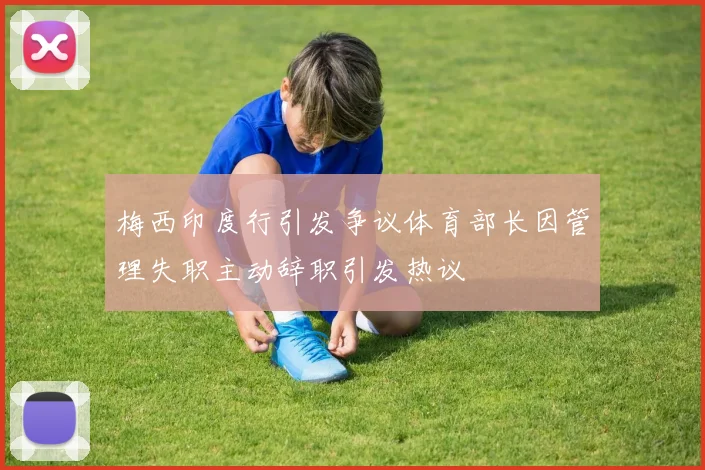 梅西印度行引发争议体育部长因管理失职主动辞职引发热议