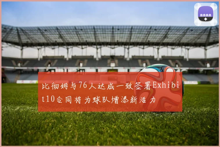比彻姆与76人达成一致签署Exhibit10合同将为球队增添新活力