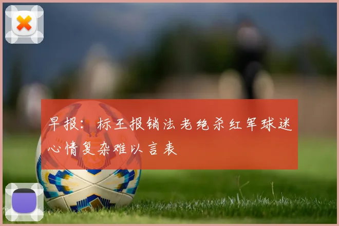 早报：标王报销法老绝杀红军球迷心情复杂难以言表