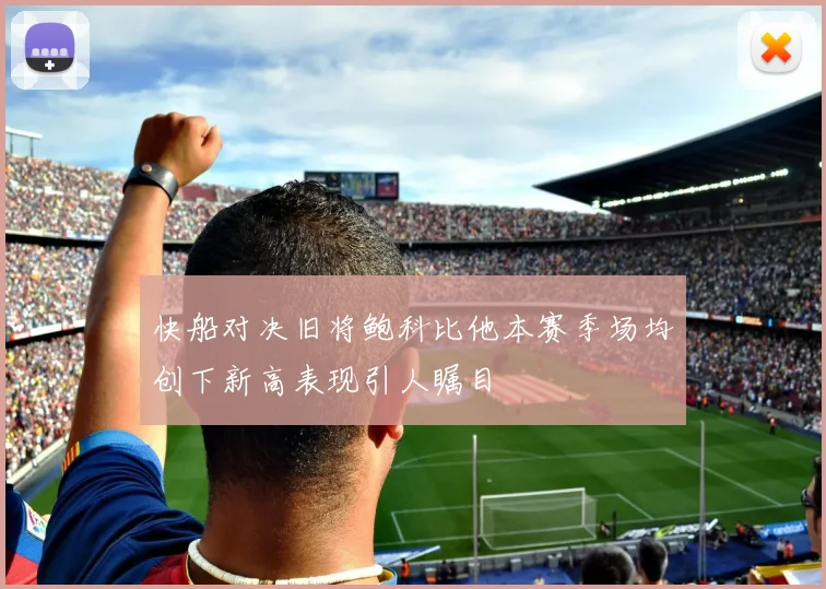快船对决旧将鲍科比他本赛季场均创下新高表现引人瞩目