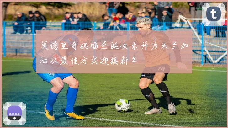 莫德里奇祝福圣诞快乐并为米兰加油以最佳方式迎接新年