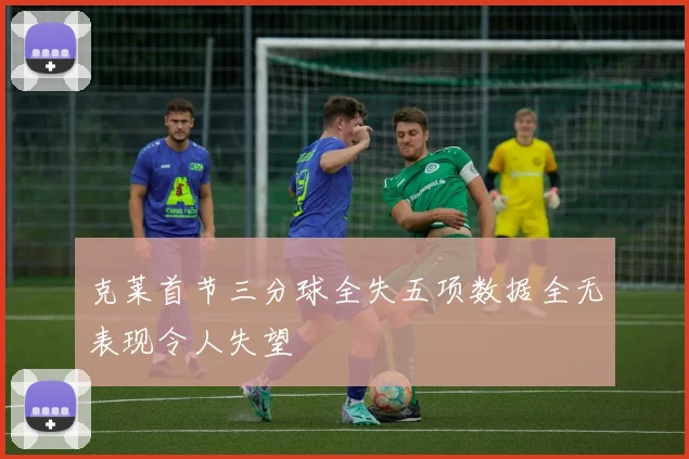 克莱首节三分球全失五项数据全无表现令人失望
