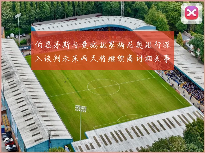 伯恩茅斯与曼城就塞梅尼奥进行深入谈判未来两天将继续商讨相关事宜