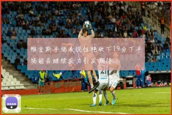 维金斯半场表现惊艳砍下19分下半场能否继续发力引发期待