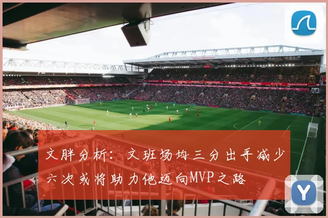 文胖分析：文班场均三分出手减少六次或将助力他迈向MVP之路