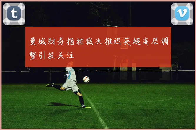 曼城财务指控裁决推迟英超高层调整引发关注