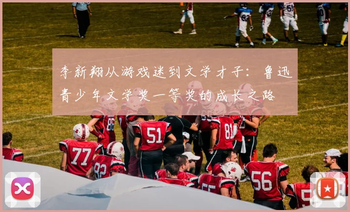 李新翔从游戏迷到文学才子：鲁迅青少年文学奖一等奖的成长之路