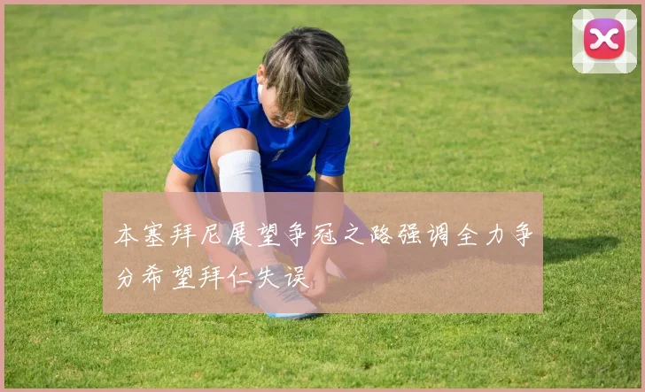 本塞拜尼展望争冠之路强调全力争分希望拜仁失误