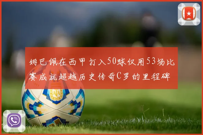 姆巴佩在西甲打入50球仅用53场比赛成就超越历史传奇C罗的里程碑