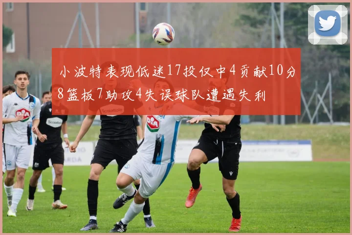 小波特表现低迷17投仅中4贡献10分8篮板7助攻4失误球队遭遇失利