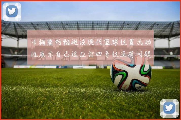 卡梅隆约翰逊谈现代篮球位置流动性表示自己适应打四号位没有问题