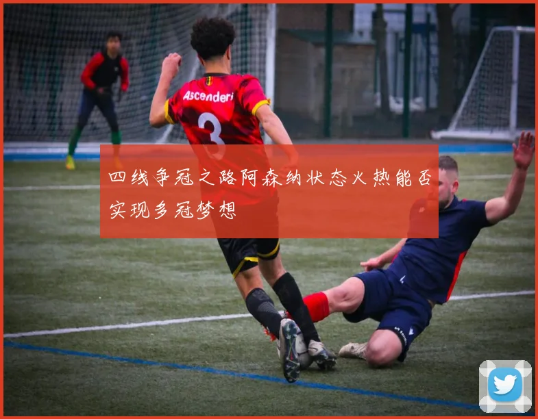四线争冠之路阿森纳状态火热能否实现多冠梦想