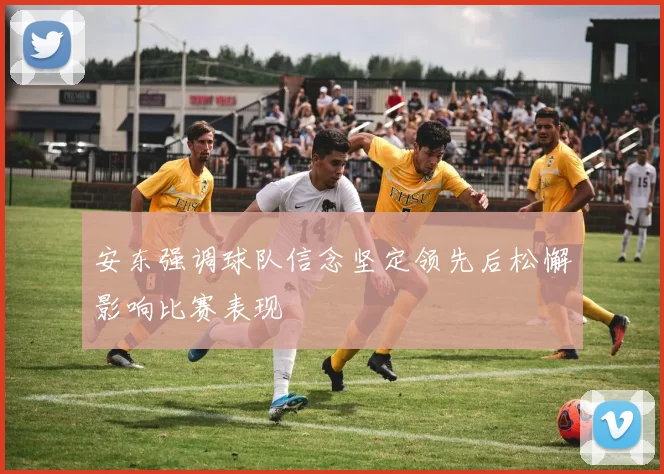 安东强调球队信念坚定领先后松懈影响比赛表现