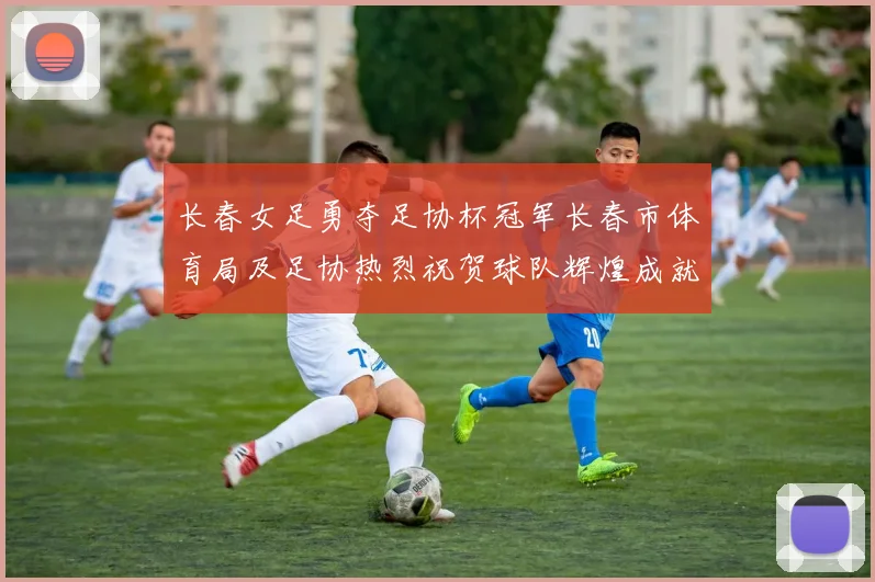 长春女足勇夺足协杯冠军长春市体育局及足协热烈祝贺球队辉煌成就