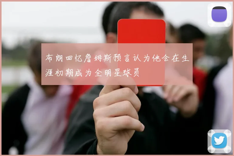 布朗回忆詹姆斯预言认为他会在生涯初期成为全明星球员