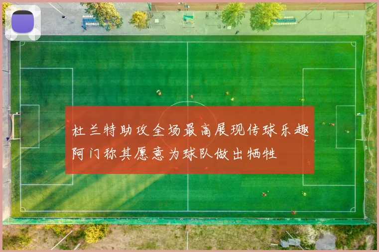 杜兰特助攻全场最高展现传球乐趣阿门称其愿意为球队做出牺牲