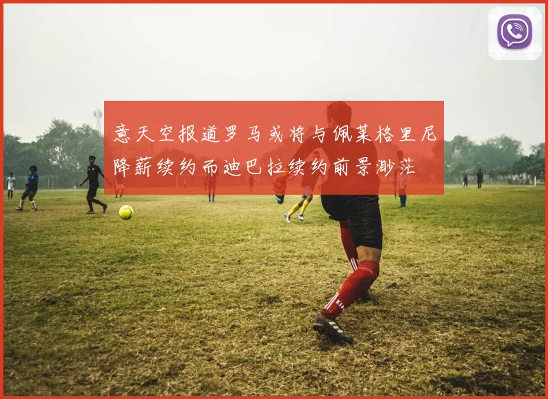 意天空报道罗马或将与佩莱格里尼降薪续约而迪巴拉续约前景渺茫