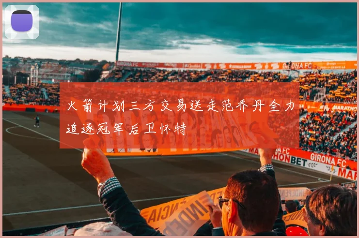 火箭计划三方交易送走范乔丹全力追逐冠军后卫怀特