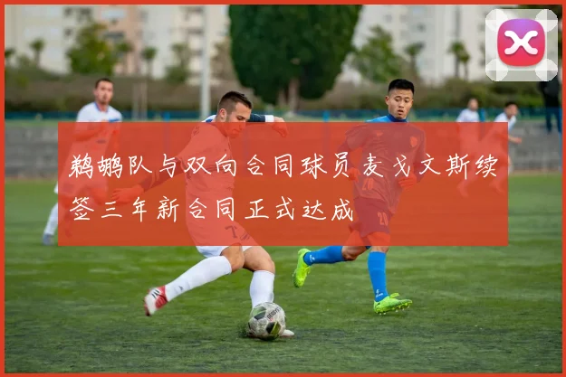 鹈鹕队与双向合同球员麦戈文斯续签三年新合同正式达成