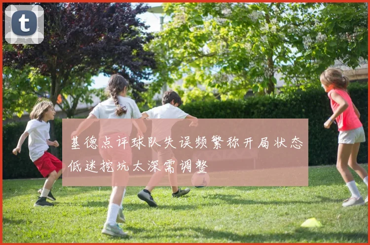 基德点评球队失误频繁称开局状态低迷挖坑太深需调整