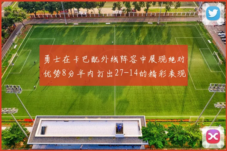 勇士在卡巴配外线阵容中展现绝对优势8分半内打出27-14的精彩表现