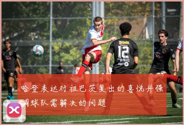 哈登表达对祖巴茨复出的喜悦并强调球队需解决的问题