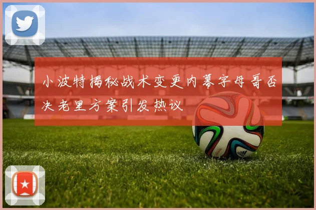 小波特揭秘战术变更内幕字母哥否决老里方案引发热议
