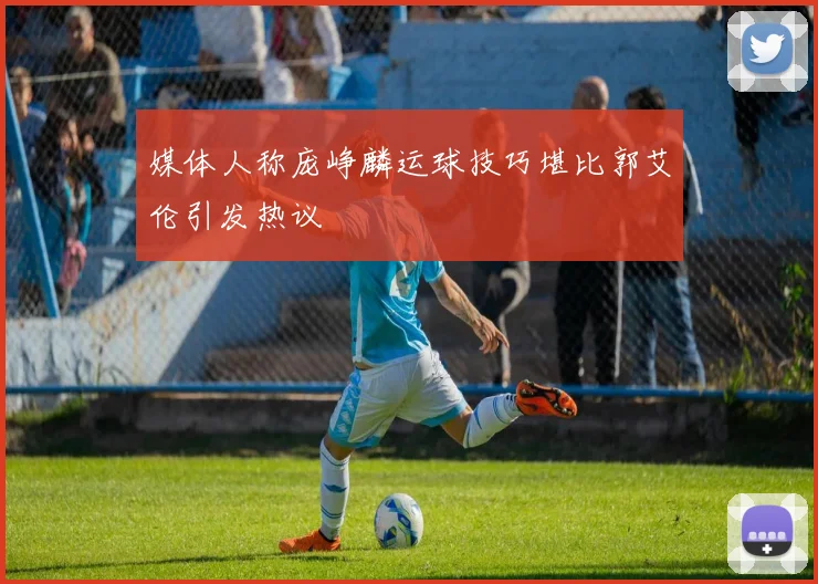 媒体人称庞峥麟运球技巧堪比郭艾伦引发热议