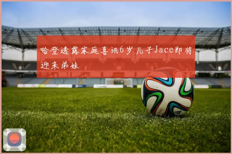哈登透露家庭喜讯6岁儿子Jace即将迎来弟妹